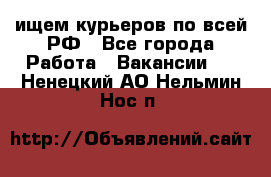 ищем курьеров по всей РФ - Все города Работа » Вакансии   . Ненецкий АО,Нельмин Нос п.